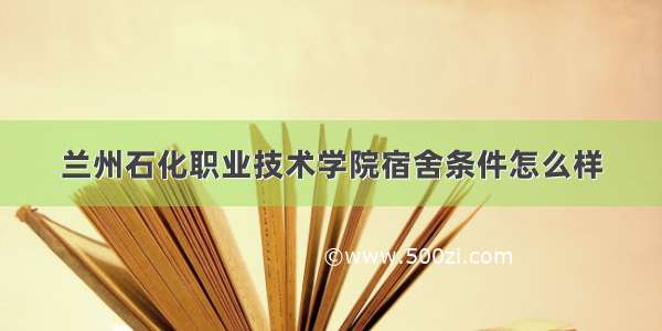 兰州石化职业技术学院宿舍条件怎么样