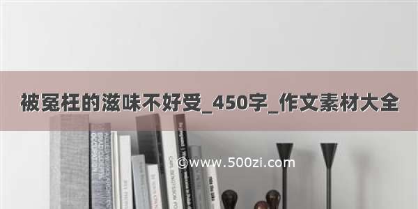 被冤枉的滋味不好受_450字_作文素材大全