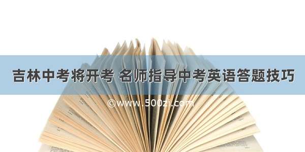 吉林中考将开考 名师指导中考英语答题技巧