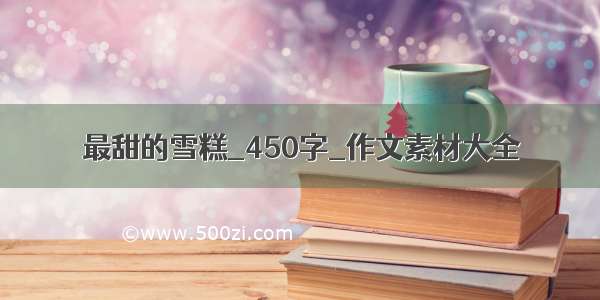 最甜的雪糕_450字_作文素材大全