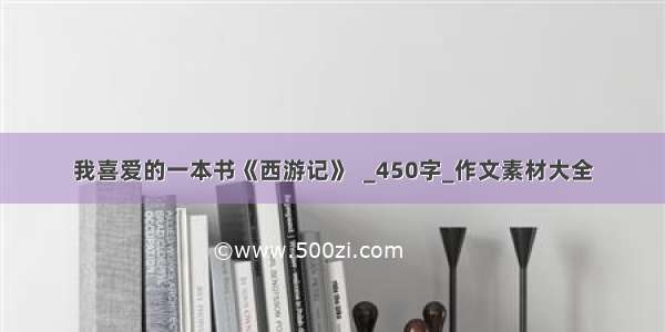 我喜爱的一本书《西游记》  _450字_作文素材大全