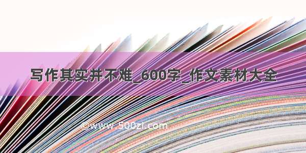 写作其实并不难_600字_作文素材大全