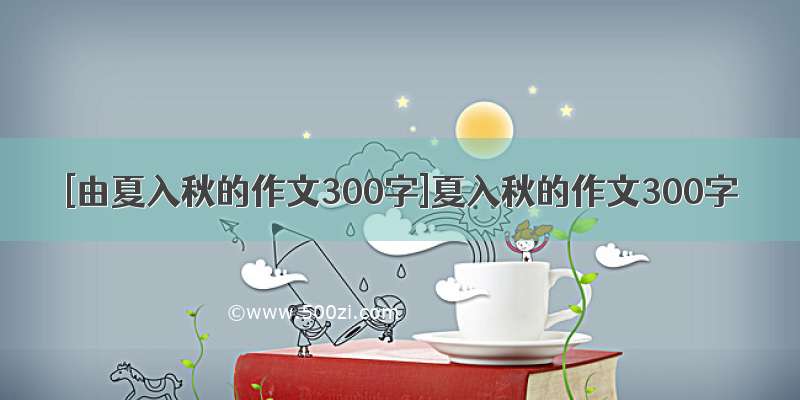 [由夏入秋的作文300字]夏入秋的作文300字