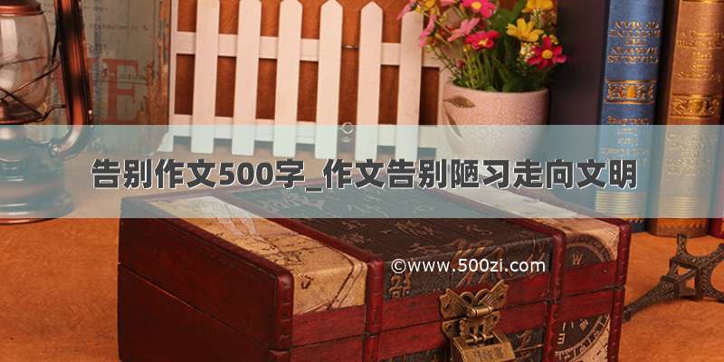 告别作文500字_作文告别陋习走向文明