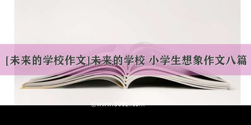 [未来的学校作文]未来的学校 小学生想象作文八篇