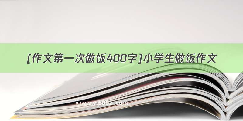 [作文第一次做饭400字]小学生做饭作文