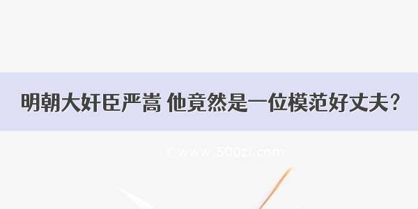 明朝大奸臣严嵩 他竟然是一位模范好丈夫？