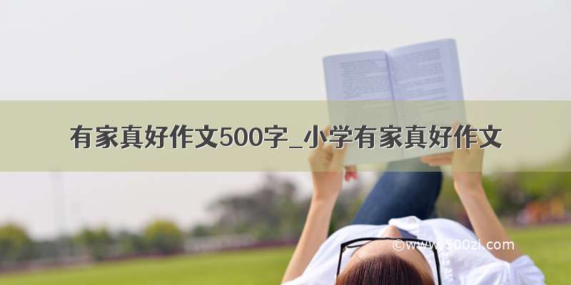 有家真好作文500字_小学有家真好作文