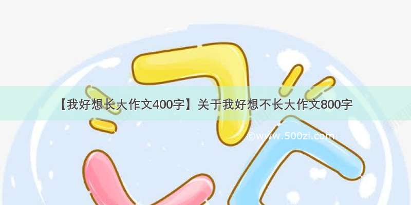 【我好想长大作文400字】关于我好想不长大作文800字