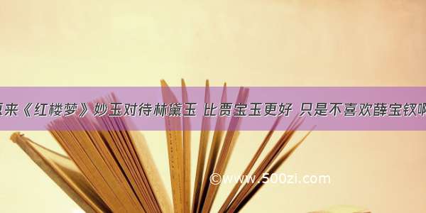 原来《红楼梦》妙玉对待林黛玉 比贾宝玉更好 只是不喜欢薛宝钗啊！