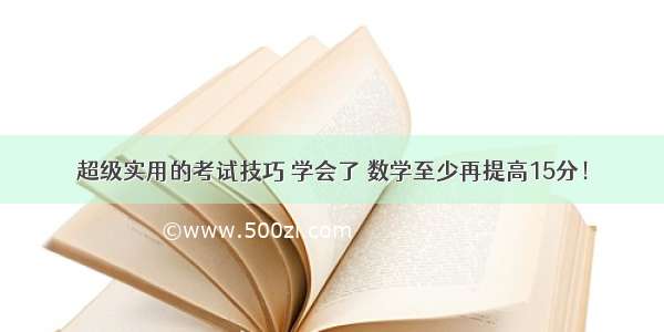 超级实用的考试技巧 学会了 数学至少再提高15分！