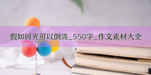 假如时光可以倒流_550字_作文素材大全