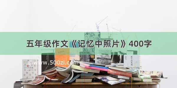 五年级作文《记忆中照片》400字