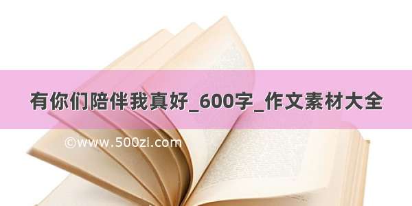 有你们陪伴我真好_600字_作文素材大全