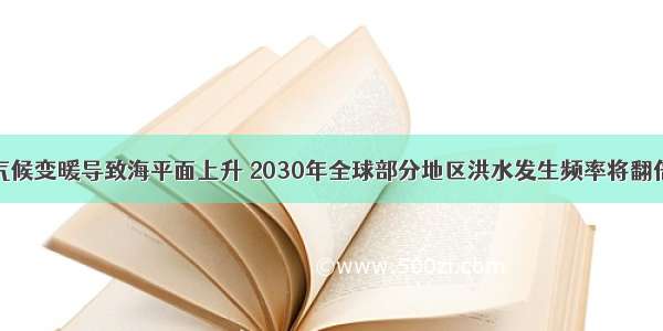 气候变暖导致海平面上升 2030年全球部分地区洪水发生频率将翻倍