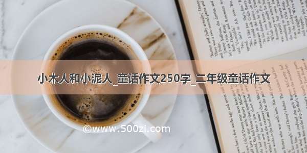 小木人和小泥人_童话作文250字_二年级童话作文