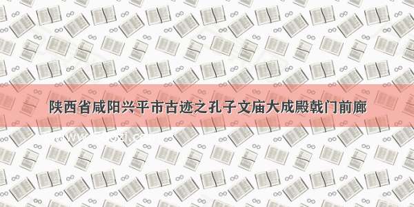 陕西省咸阳兴平市古迹之孔子文庙大成殿戟门前廊