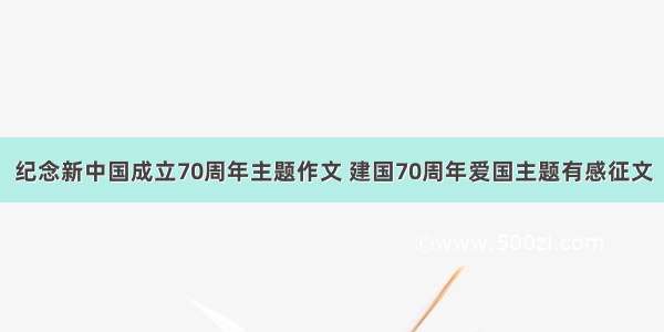 纪念新中国成立70周年主题作文 建国70周年爱国主题有感征文