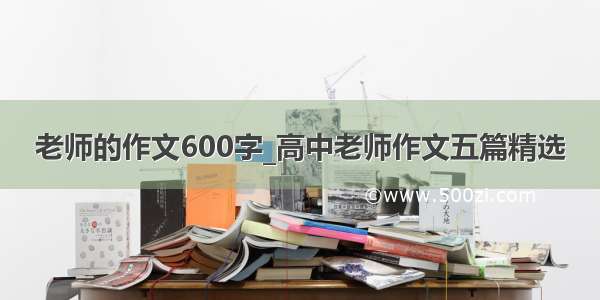 老师的作文600字_高中老师作文五篇精选