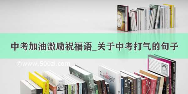 中考加油激励祝福语_关于中考打气的句子