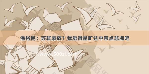 潘裕民：苏轼豪放？我觉得是旷达中带点悲凉吧