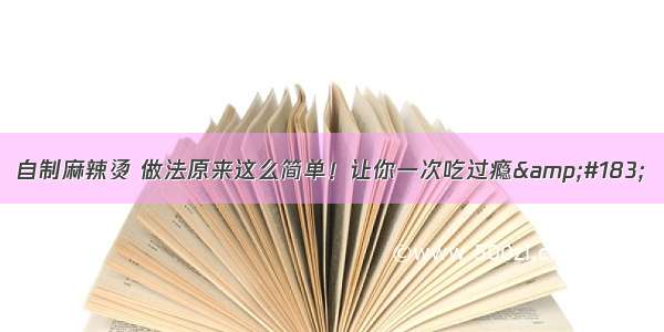 自制麻辣烫 做法原来这么简单！让你一次吃过瘾&#183;