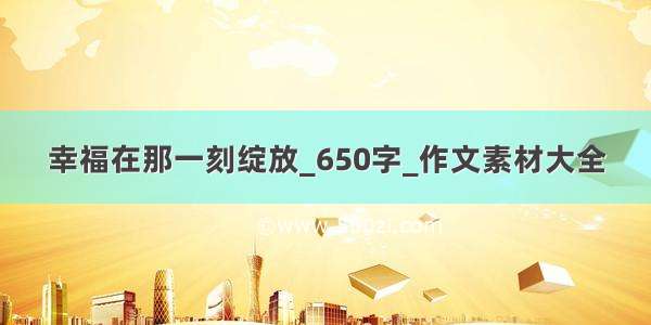 幸福在那一刻绽放_650字_作文素材大全