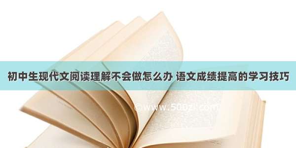 初中生现代文阅读理解不会做怎么办 语文成绩提高的学习技巧