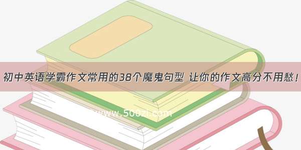 初中英语学霸作文常用的38个魔鬼句型 让你的作文高分不用愁！