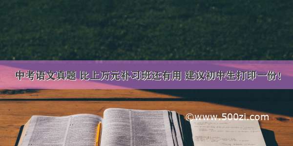 中考语文真题 比上万元补习班还有用 建议初中生打印一份！