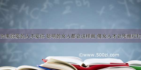 如果你爱的人不爱你 聪明的女人都会这样做 傻女人才会死缠烂打