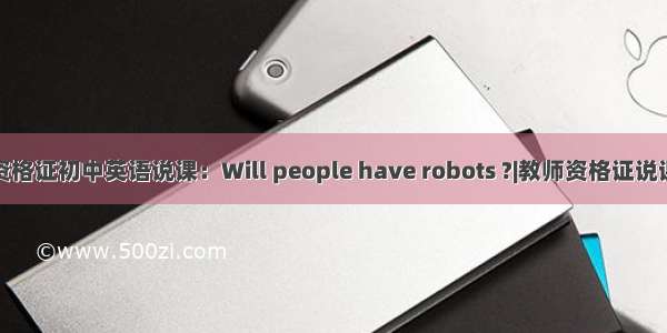 教师资格证初中英语说课：Will people have robots ?|教师资格证说课模板