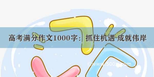 高考满分作文1000字：抓住机遇 成就伟岸