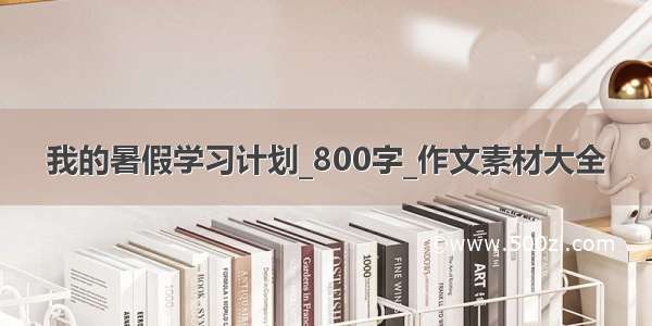 我的暑假学习计划_800字_作文素材大全