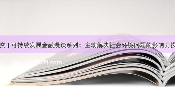 研究 | 可持续发展金融漫谈系列：主动解决社会环境问题的影响力投资