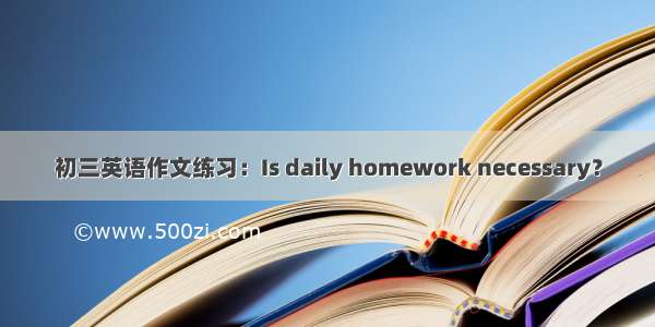 初三英语作文练习：Is daily homework necessary？