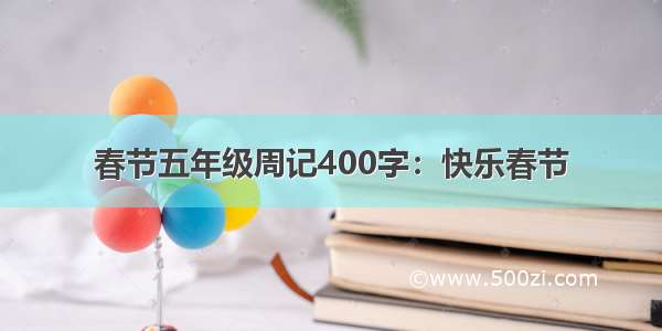春节五年级周记400字：快乐春节