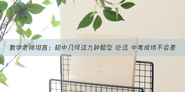 数学老师坦言：初中几何这九种题型 吃透 中考成绩不会差