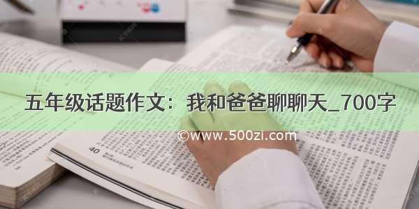 五年级话题作文：我和爸爸聊聊天_700字