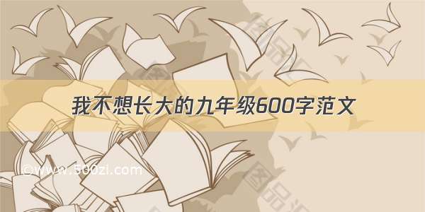 我不想长大的九年级600字范文