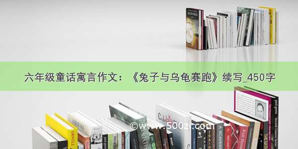 六年级童话寓言作文：《兔子与乌龟赛跑》续写_450字