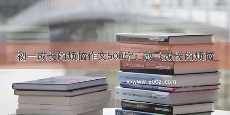 初一成长的烦恼作文500字：放飞成长的烦恼