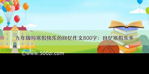 九年级写寒假快乐的回忆作文800字：回忆寒假乐事