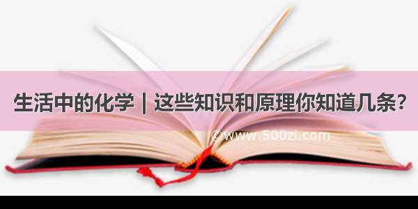 生活中的化学 | 这些知识和原理你知道几条？