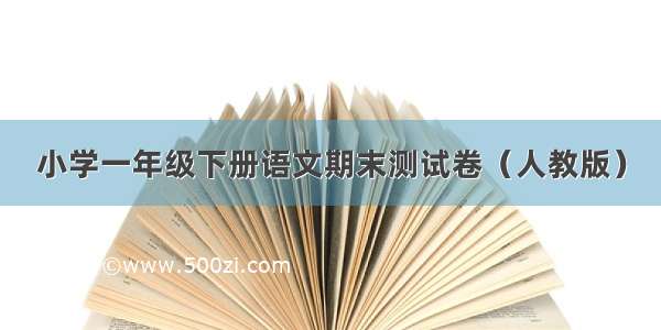 小学一年级下册语文期末测试卷（人教版）