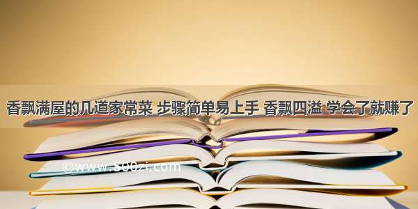 香飘满屋的几道家常菜 步骤简单易上手 香飘四溢 学会了就赚了