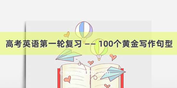 高考英语第一轮复习 —— 100个黄金写作句型