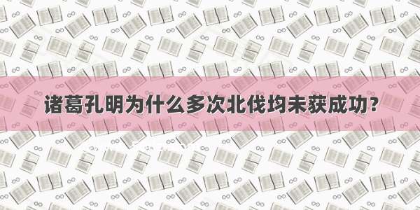 诸葛孔明为什么多次北伐均未获成功？