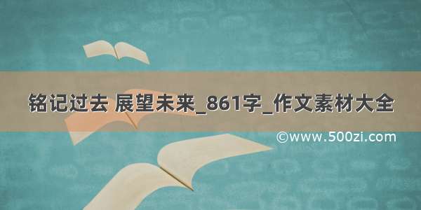 铭记过去 展望未来_861字_作文素材大全