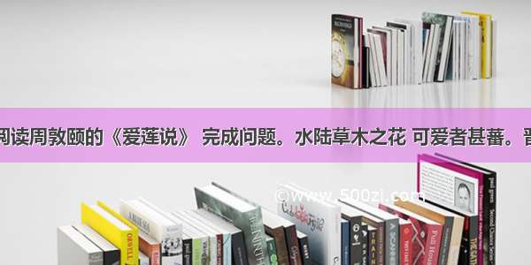 阅读周敦颐的《爱莲说》 完成问题。水陆草木之花 可爱者甚蕃。晋